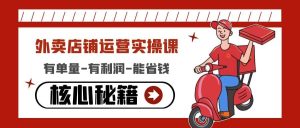 外卖店铺运营实操课：有单量-有利润-能省钱，核心秘籍无保留分享-克用笔记