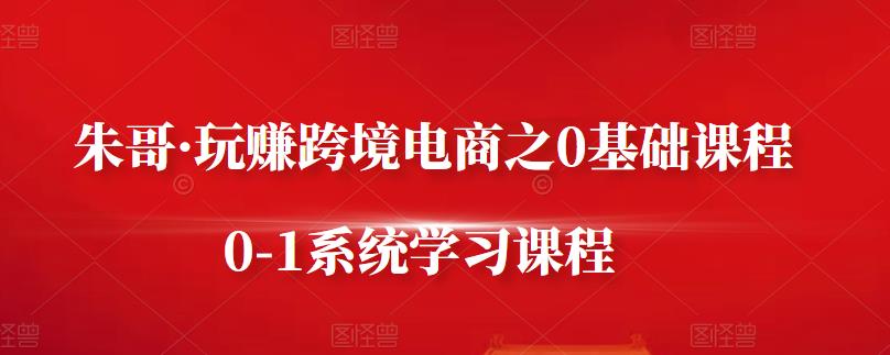 朱哥·玩赚跨境电商之0基础课程，0-1系统学习课程-克用笔记