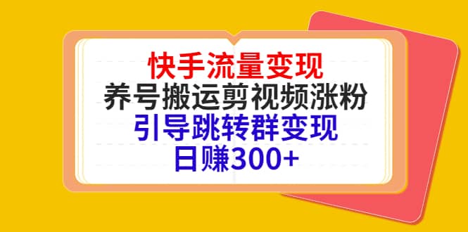 快手流量变现，养号搬运剪视频涨粉，引导跳转群变现日赚300-克用笔记