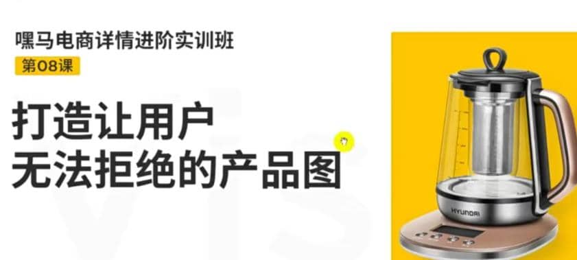 嘿马电商详情进阶实训班，打造让用户无法拒绝的产品图（12节课）-克用笔记