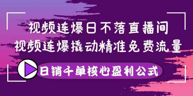 视频连爆日不落直播间，视频连爆撬动精准免费流量，日销千单核心盈利公式-克用笔记