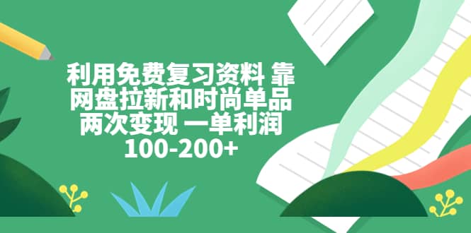 利用免费复习资料 靠网盘拉新和时尚单品两次变现 一单利润100-200-克用笔记