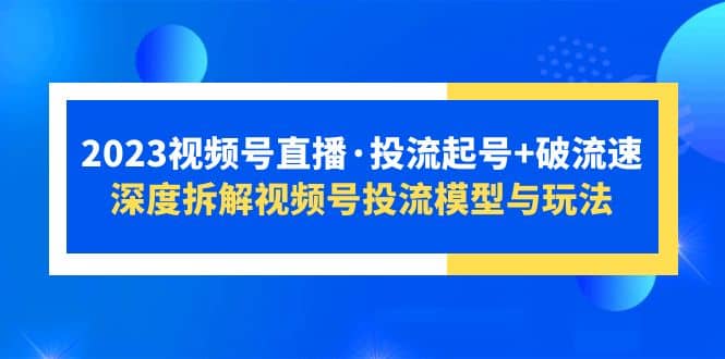 2023视频号直播·投流起号 破流速，深度拆解视频号投流模型与玩法-克用笔记