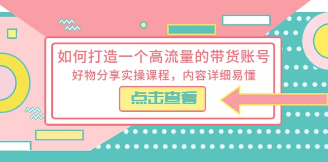 如何打造一个高流量的带货账号，好物分享实操课程，内容详细易懂-克用笔记