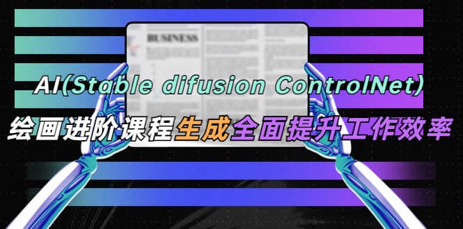 AI（stable difusion ControlNet）绘画进阶课程 办公场景 全面提升工作效率-克用笔记