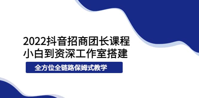 2022抖音招商团长课程，从小白到资深工作室搭建，全方位全链路保姆式教学-克用笔记