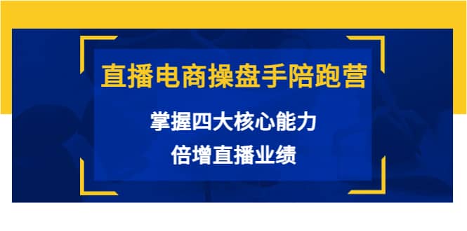 直播电商操盘手陪跑营：掌握四大核心能力，倍增直播业绩（价值980）-克用笔记