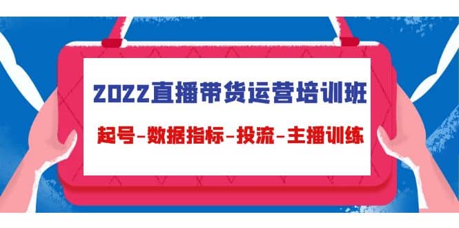 2022直播带货运营培训班：起号-数据指标-投流-主播训练（15节）-克用笔记