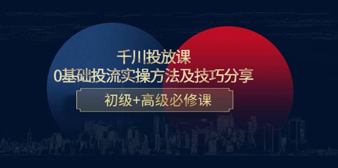 千川投放课：0基础投流实操方法及技巧分享，初级 高级必修课-克用笔记