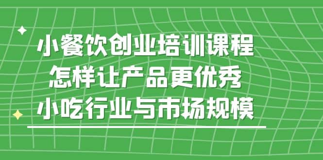 小餐饮创业培训课程，怎样让产品更优秀，小吃行业与市场规模-克用笔记