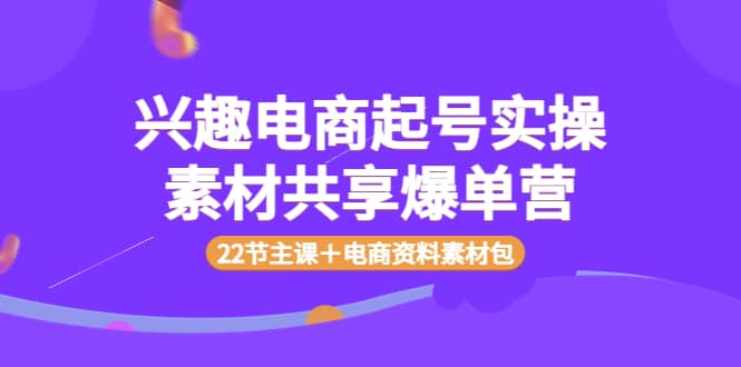 兴趣电商起号实操素材共享爆单营（22节主课＋电商资料素材包）-克用笔记