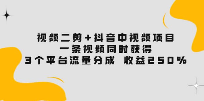 视频二剪 抖音中视频项目：一条视频获得3个平台流量分成 收益250% 价值4980-克用笔记