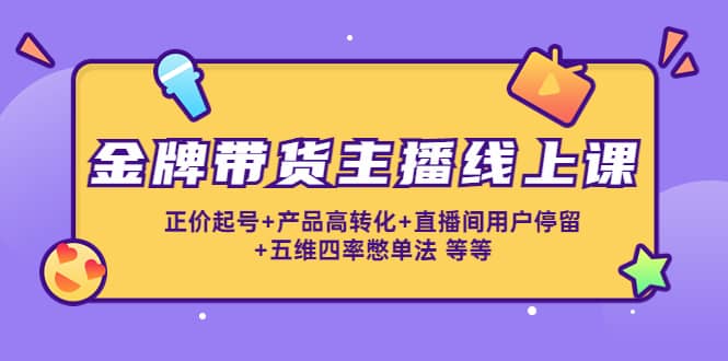 金牌带货主播线上课：正价起号 产品高转化 直播间用户停留 五维四率憋单法-克用笔记