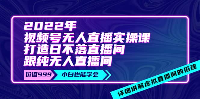 2022年《视频号无人直播实操课》打造日不落直播间 纯无人直播间-克用笔记