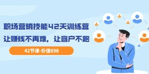 职场营销技能42天训练营，让赚钱不再难，让客户不跑，业绩翻翻（价值698）-克用笔记