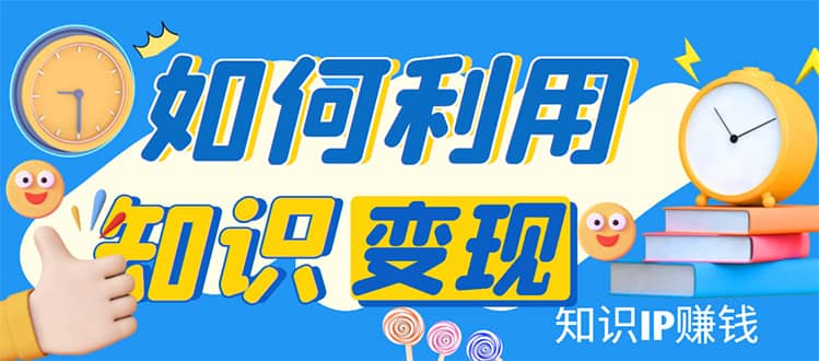 知识IP变现训练营：手把手带你如何做知识IP赚钱，助你逆袭人生-克用笔记