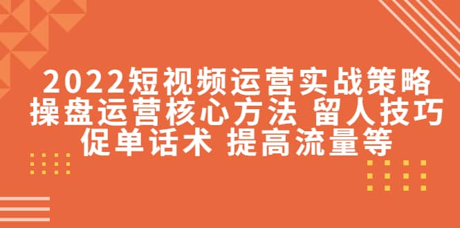 2022短视频运营实战策略：操盘运营核心方法 留人技巧促单话术 提高流量等-克用笔记