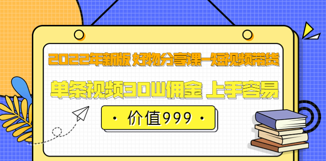 2022年新版 好物分享课-短视频带货：单条视频30W佣金 上手容易（价值999）-克用笔记