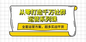 从零打造千万社群-运营系列课：全套运营方案，超多实战干货-克用笔记