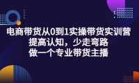 电商带货从0到1实操带货实训营:提高认知,少走弯路,做一个专业带货主播-克用笔记