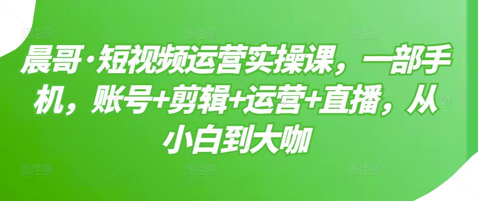 短视频运营实操课，一部手机，账号 剪辑 运营 直播，从小白到大咖-克用笔记