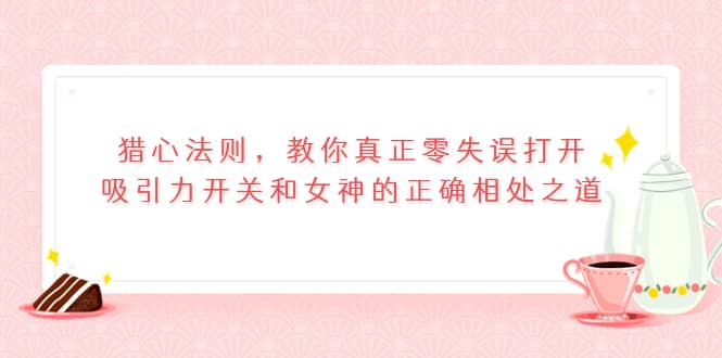 猎心法则，教你真正零失误打开吸引力开关和女神的正确相处之道-克用笔记