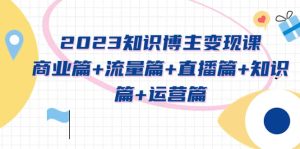 2023知识博主变现实战进阶课：商业篇 流量篇 直播篇 知识篇 运营篇-克用笔记