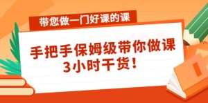 带您做一门好课的课：手把手保姆级带你做课，3小时干货-克用笔记