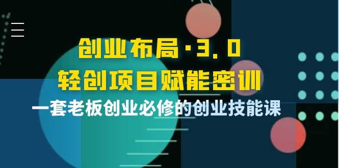 创业布局·3.0轻创项目赋能密训，一套老板创业必修的创业技能课-克用笔记