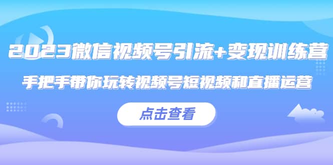 2023微信视频号引流 变现训练营：手把手带你玩转视频号短视频和直播运营-克用笔记