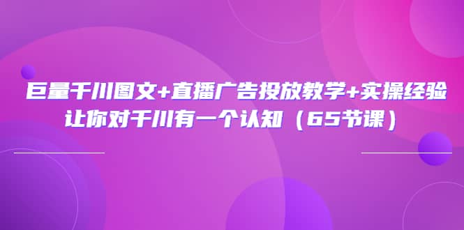 巨量千川图文 直播广告投放教学 实操经验：让你对千川有一个认知（65节课）-克用笔记