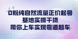 0粉纯自然流量正价起号基地实操干货，带你上车实现弯道超车-克用笔记