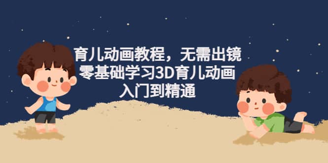 育儿动画教程，无需出镜，零基础学习3D育儿动画，入门到精通-克用笔记