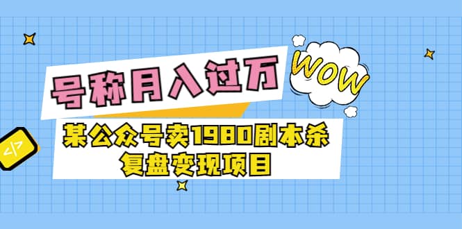 某公众号卖1980剧本杀复盘变现项目，号称月入10000 这两年非常火-克用笔记