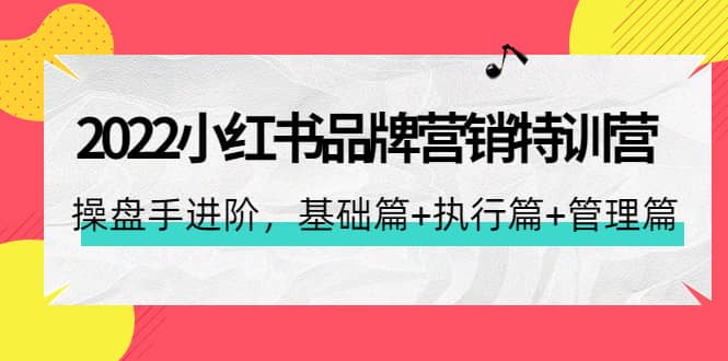 2022小红书品牌营销特训营：操盘手进阶，基础篇 执行篇 管理篇（42节）-克用笔记