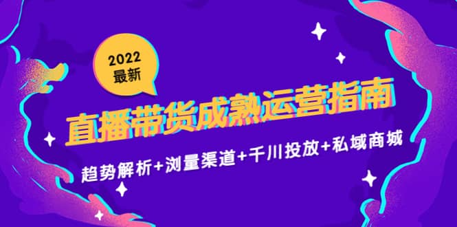 2022最新直播带货成熟运营指南：趋势解析 浏量渠道 千川投放 私域商城-克用笔记