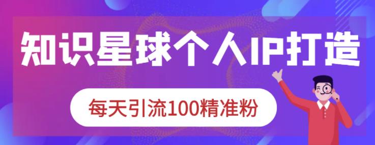 知识星球个人IP打造系列课程，每天引流100精准粉-克用笔记