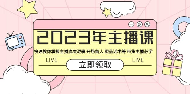 2023年主播课 快速教你掌握主播底层逻辑 开场留人 塑品话术等 带货主播必学-克用笔记