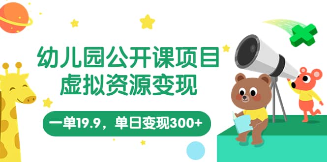 幼儿园公开课项目，虚拟资源变现，一单19.9，单日变现300 （教程 资料）-克用笔记