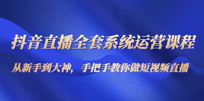 抖音直播全套系统运营课程：从新手到大神，手把手教你做直播短视频-克用笔记