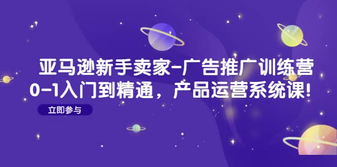 亚马逊新手卖家-广告推广训练营：0-1入门到精通，产品运营系统课-克用笔记