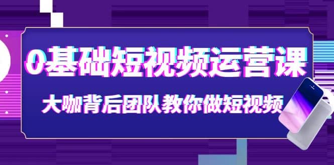 0基础短视频运营课：大咖背后团队教你做短视频（28节课时）-克用笔记