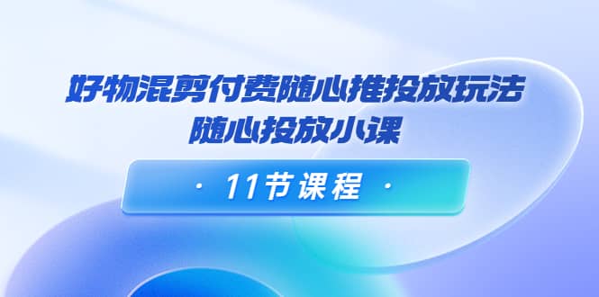 好物混剪付费随心推投放玩法，随心投放小课（11节课程）-克用笔记