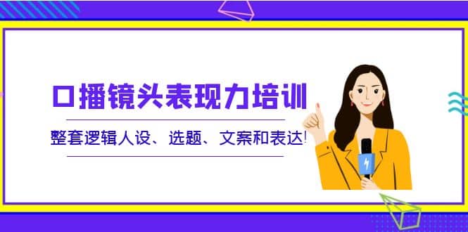 口播镜头表现力培训：整套逻辑人设、选题、文案和表达-克用笔记