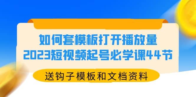 如何套模板打开播放量，2023短视频起号必学课44节（送钩子模板和文档资料）-克用笔记