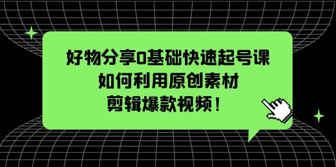 好物分享0基础快速起号课：如何利用原创素材剪辑爆款视频！-克用笔记