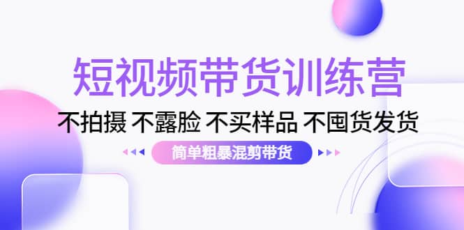 短视频带货训练营：不拍摄 不露脸 不买样品 不囤货发货 简单粗暴混剪带货-克用笔记