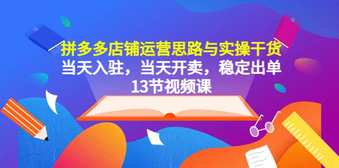 拼多多店铺运营思路与实操干货，当天入驻，当天开卖，稳定出单（13节课）-克用笔记
