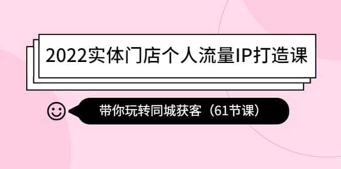 2022实体门店个人流量IP打造课：带你玩转同城获客（61节课）-克用笔记