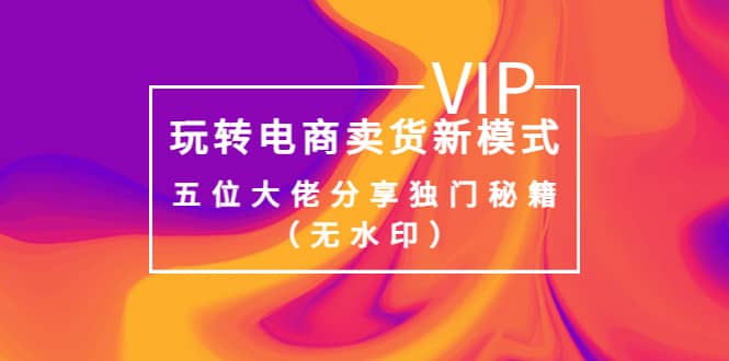 某收费培训：玩转电商卖货新模式，五位大佬分享独门秘籍（无水印）-克用笔记